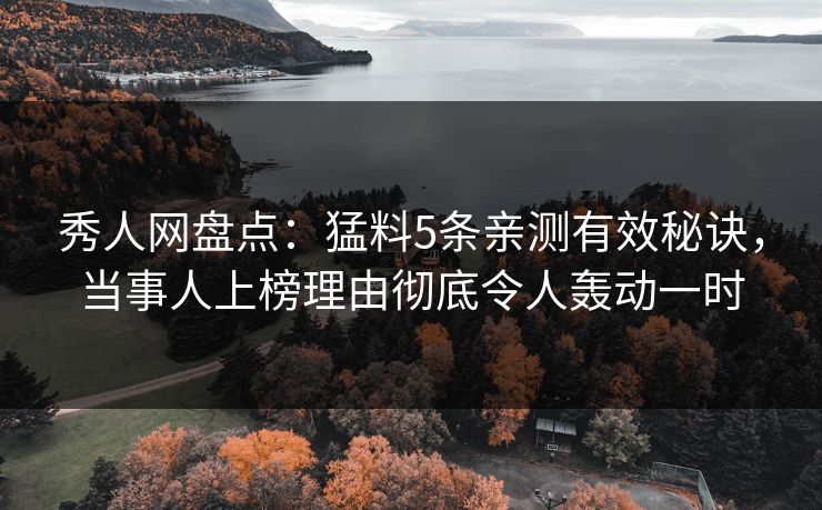 秀人网盘点：猛料5条亲测有效秘诀，当事人上榜理由彻底令人轰动一时