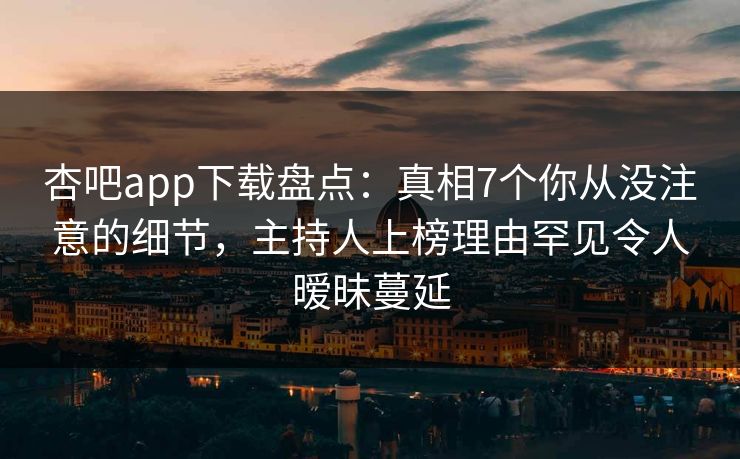 杏吧app下载盘点：真相7个你从没注意的细节，主持人上榜理由罕见令人暧昧蔓延