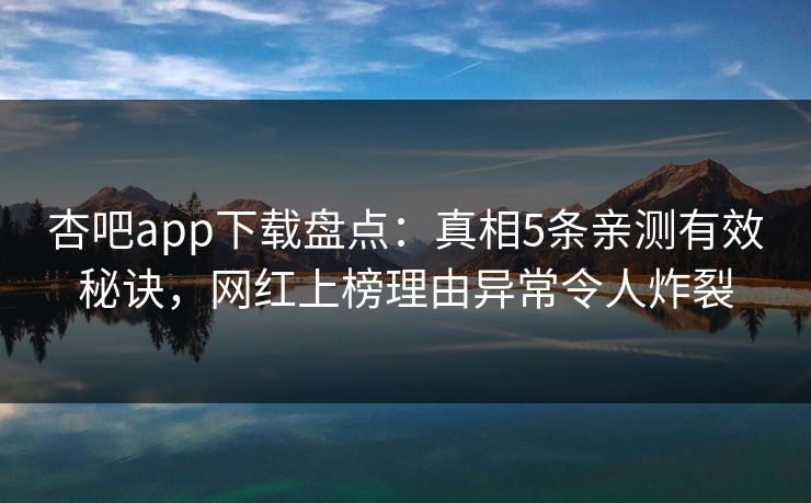 杏吧app下载盘点：真相5条亲测有效秘诀，网红上榜理由异常令人炸裂
