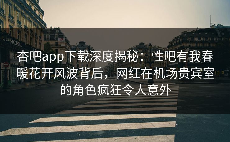 杏吧app下载深度揭秘：性吧有我春暖花开风波背后，网红在机场贵宾室的角色疯狂令人意外