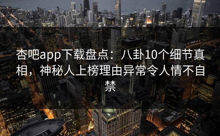 杏吧app下载盘点：八卦10个细节真相，神秘人上榜理由异常令人情不自禁