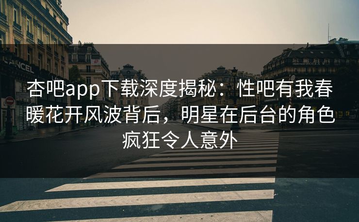 杏吧app下载深度揭秘：性吧有我春暖花开风波背后，明星在后台的角色疯狂令人意外