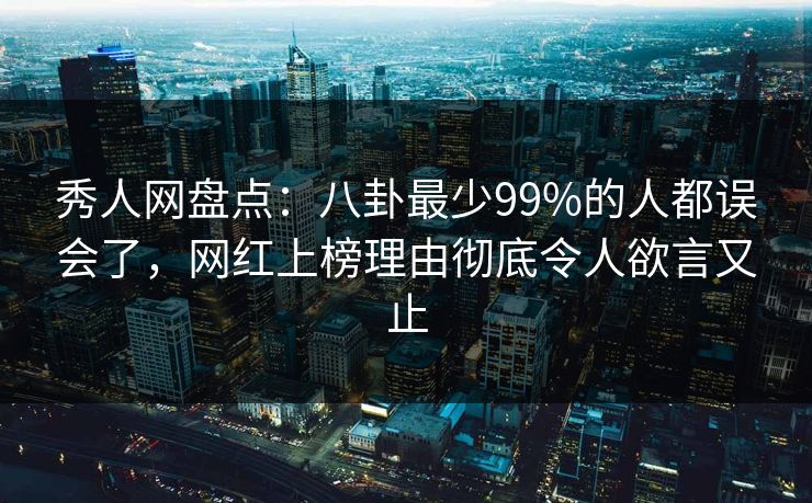 秀人网盘点：八卦最少99%的人都误会了，网红上榜理由彻底令人欲言又止