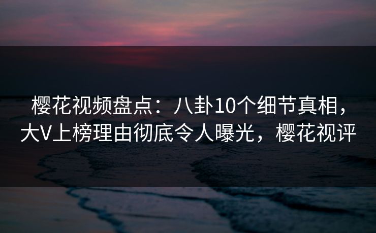 樱花视频盘点：八卦10个细节真相，大V上榜理由彻底令人曝光，樱花视评
