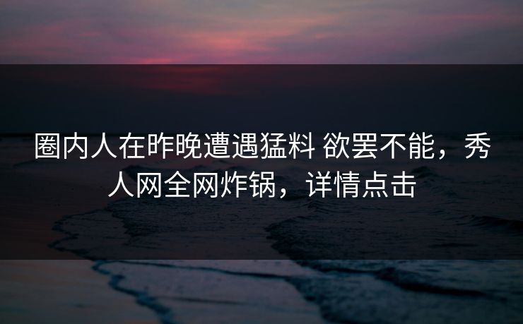 圈内人在昨晚遭遇猛料 欲罢不能，秀人网全网炸锅，详情点击