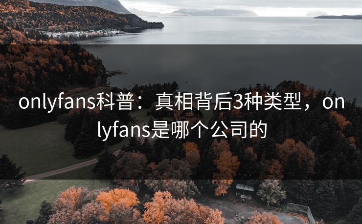 onlyfans科普：真相背后3种类型，onlyfans是哪个公司的