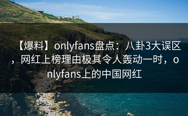 【爆料】onlyfans盘点：八卦3大误区，网红上榜理由极其令人轰动一时，onlyfans上的中国网红