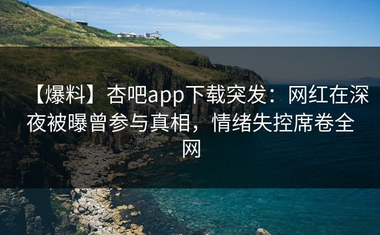 【爆料】杏吧app下载突发：网红在深夜被曝曾参与真相，情绪失控席卷全网