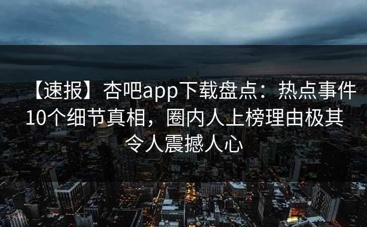 【速报】杏吧app下载盘点：热点事件10个细节真相，圈内人上榜理由极其令人震撼人心