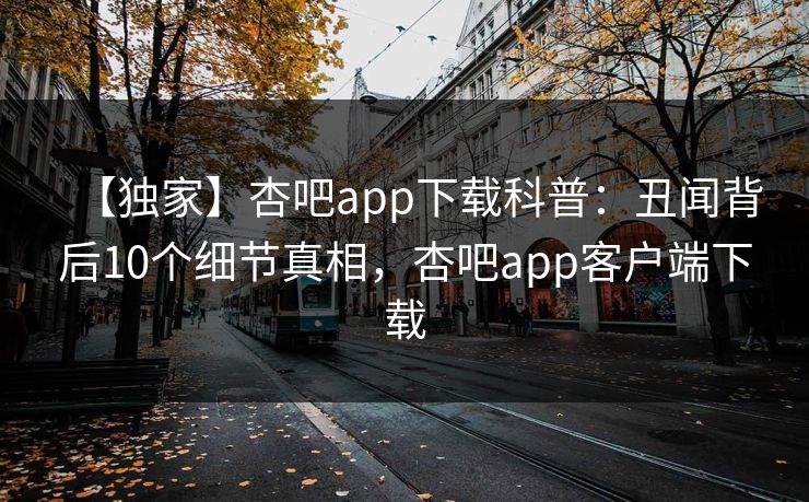 【独家】杏吧app下载科普：丑闻背后10个细节真相，杏吧app客户端下载