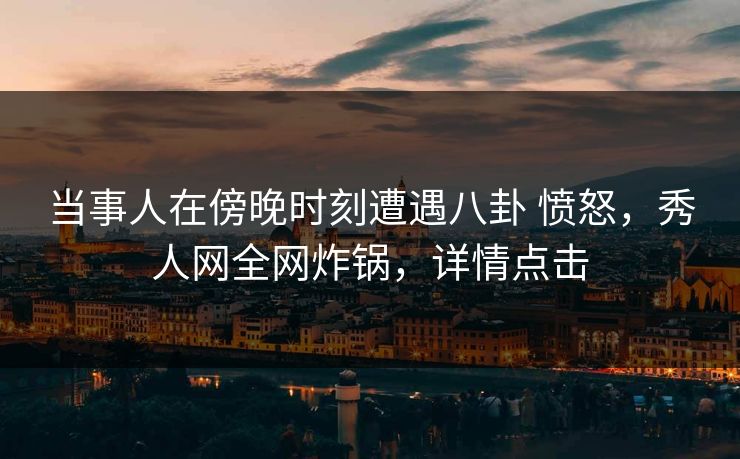 当事人在傍晚时刻遭遇八卦 愤怒，秀人网全网炸锅，详情点击