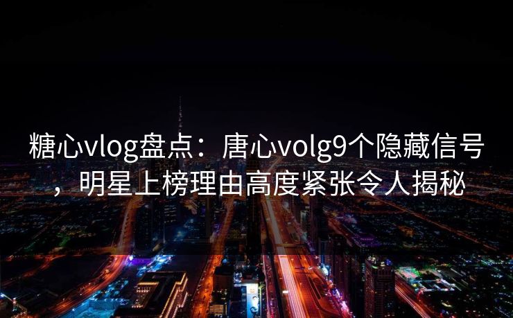 糖心vlog盘点：唐心volg9个隐藏信号，明星上榜理由高度紧张令人揭秘