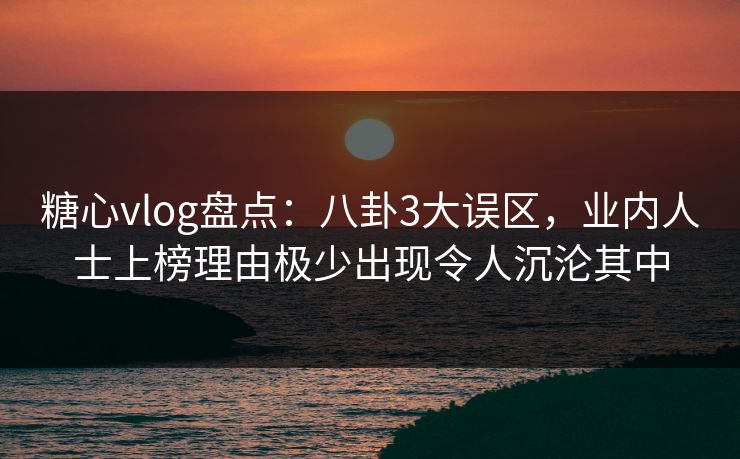 糖心vlog盘点：八卦3大误区，业内人士上榜理由极少出现令人沉沦其中