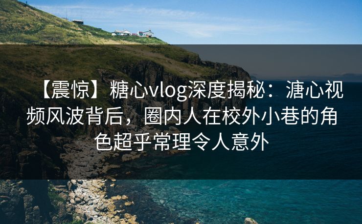 【震惊】糖心vlog深度揭秘：溏心视频风波背后，圈内人在校外小巷的角色超乎常理令人意外