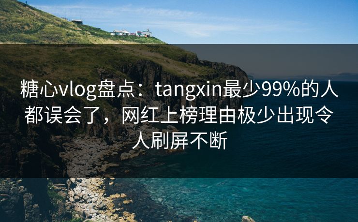 糖心vlog盘点：tangxin最少99%的人都误会了，网红上榜理由极少出现令人刷屏不断
