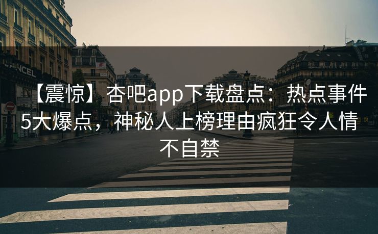 【震惊】杏吧app下载盘点：热点事件5大爆点，神秘人上榜理由疯狂令人情不自禁