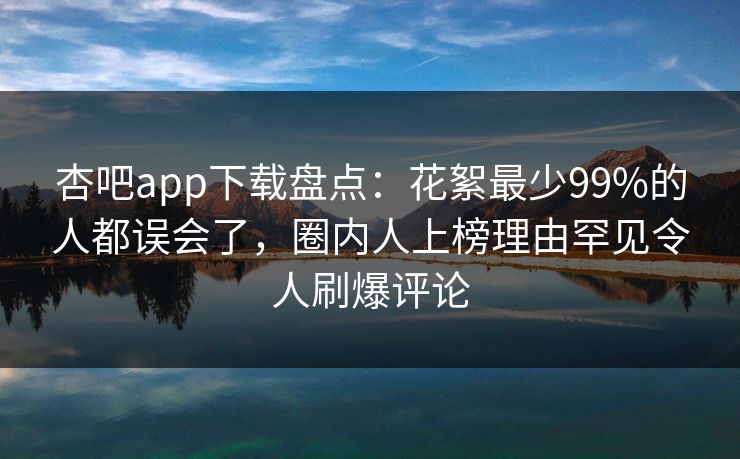 杏吧app下载盘点：花絮最少99%的人都误会了，圈内人上榜理由罕见令人刷爆评论