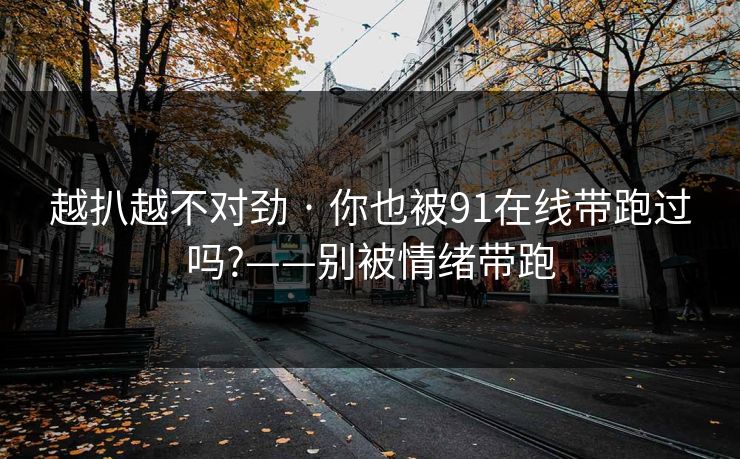 越扒越不对劲 · 你也被91在线带跑过吗?——别被情绪带跑 越扒越不对劲 · 你也被91在线带跑过吗?——别被情绪带跑
