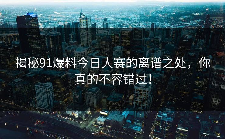 揭秘91爆料今日大赛的离谱之处，你真的不容错过！