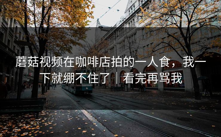 蘑菇视频在咖啡店拍的一人食，我一下就绷不住了｜看完再骂我