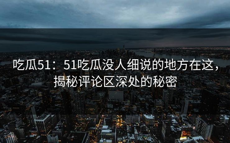 吃瓜51:51吃瓜没人细说的地方在这,揭秘评论区深处的秘密 吃瓜51:51吃瓜没人细说的地方在这,揭秘评论区深处的秘密