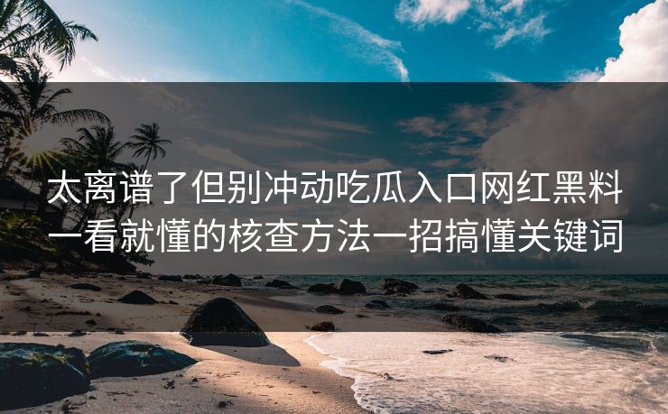 太离谱了但别冲动吃瓜入口网红黑料一看就懂的核查方法一招搞懂关键词