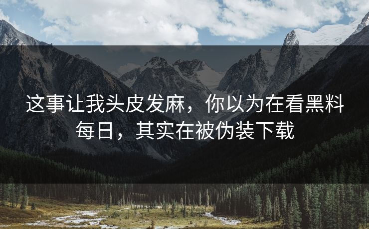 这事让我头皮发麻,你以为在看黑料每日,其实在被伪装下载