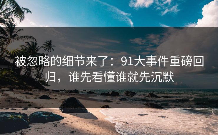 被忽略的细节来了：91大事件重磅回归，谁先看懂谁就先沉默