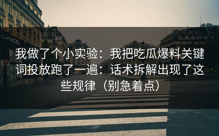 我做了个小实验：我把吃瓜爆料关键词投放跑了一遍：话术拆解出现了这些规律（别急着点）