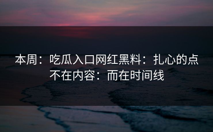 本周：吃瓜入口网红黑料：扎心的点不在内容：而在时间线