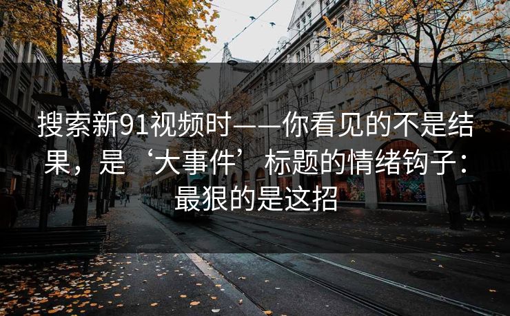 搜索新91视频时——你看见的不是结果，是‘大事件’标题的情绪钩子：最狠的是这招