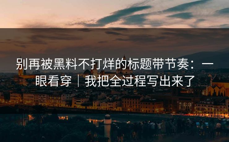 别再被黑料不打烊的标题带节奏：一眼看穿｜我把全过程写出来了