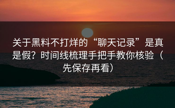 关于黑料不打烊的“聊天记录”是真是假？时间线梳理手把手教你核验（先保存再看）