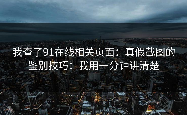 我查了91在线相关页面:真假截图的鉴别技巧:我用一分钟讲清楚 我查了91在线相关页面:真假截图的鉴别技巧:我用一分钟讲清楚