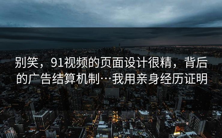 别笑，91视频的页面设计很精，背后的广告结算机制…我用亲身经历证明