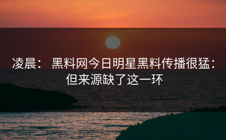 凌晨： 黑料网今日明星黑料传播很猛： 但来源缺了这一环