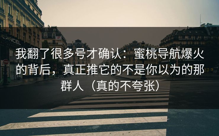 我翻了很多号才确认：蜜桃导航爆火的背后，真正推它的不是你以为的那群人（真的不夸张）