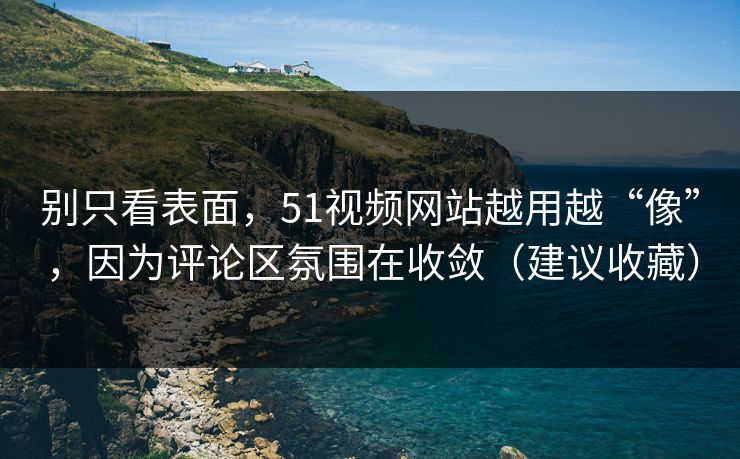 别只看表面,51视频网站越用越“像”,因为评论区氛围在收敛(建议收藏) 别只看表面,51视频网站越用越“像”,因为评论区氛围在收敛(建议收藏)