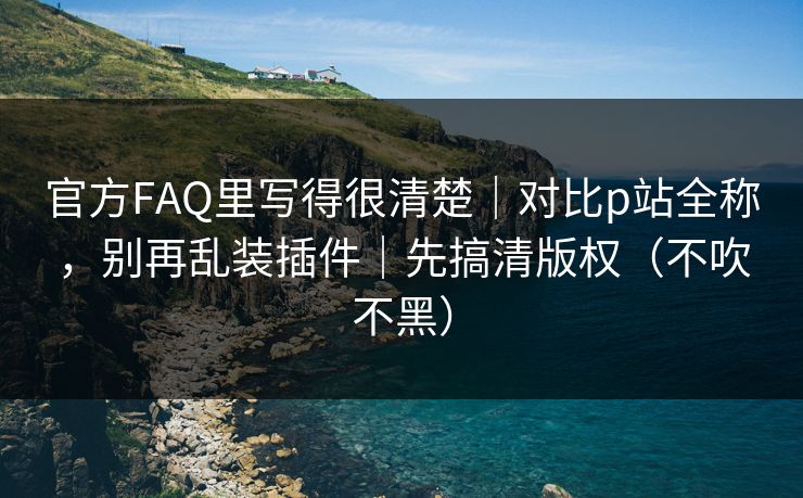官方FAQ里写得很清楚|对比p站全称,别再乱装插件|先搞清版权(不吹不黑) 官方FAQ里写得很清楚|对比p站全称,别再乱装插件|先搞清版权(不吹不黑)