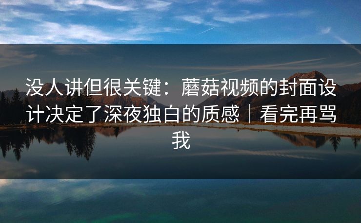 没人讲但很关键：蘑菇视频的封面设计决定了深夜独白的质感｜看完再骂我