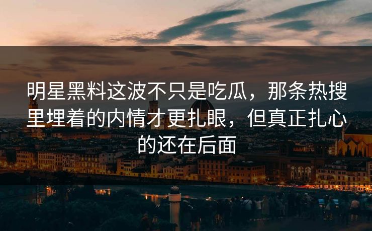 明星黑料这波不只是吃瓜,那条热搜里埋着的内情才更扎眼,但真正扎心的还在后面 明星黑料这波不只是吃瓜,那条热搜里埋着的内情才更扎眼,但真正扎心的还在后面