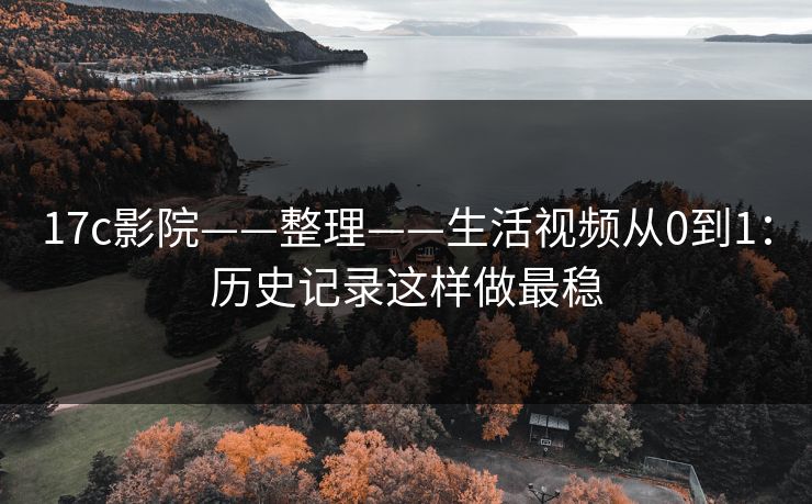 17c影院——整理——生活视频从0到1:历史记录这样做最稳 17c影院——整理——生活视频从0到1:历史记录这样做最稳