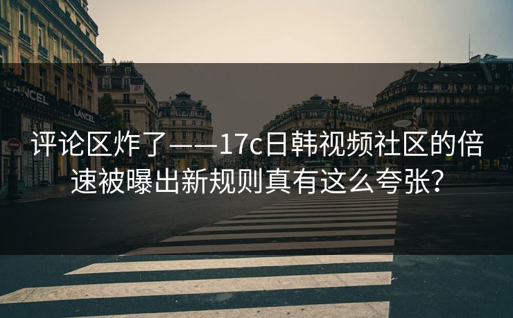 评论区炸了——17c日韩视频社区的倍速被曝出新规则真有这么夸张？