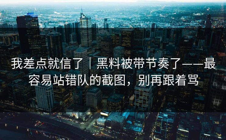 我差点就信了|黑料被带节奏了——最容易站错队的截图,别再跟着骂 我差点就信了|黑料被带节奏了——最容易站错队的截图,别再跟着骂