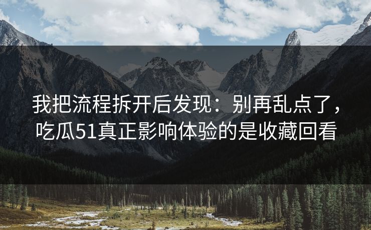 我把流程拆开后发现:别再乱点了,吃瓜51真正影响体验的是收藏回看 我把流程拆开后发现:别再乱点了,吃瓜51真正影响体验的是收藏回看