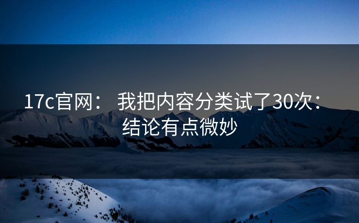 17c官网: 我把内容分类试了30次: 结论有点微妙 17c官网: 我把内容分类试了30次: 结论有点微妙