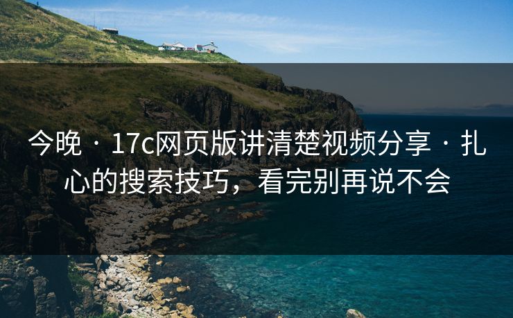 今晚 · 17c网页版讲清楚视频分享 · 扎心的搜索技巧,看完别再说不会 今晚 · 17c网页版讲清楚视频分享 · 扎心的搜索技巧,看完别再说不会