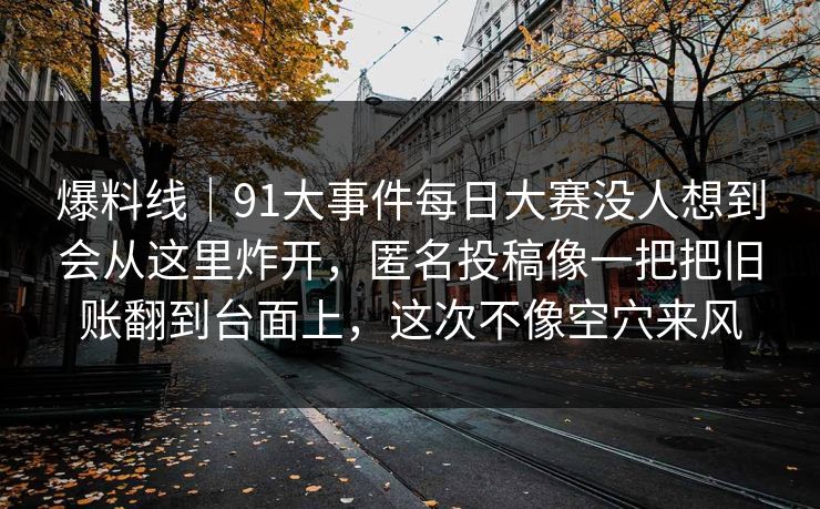 爆料线|91大事件每日大赛没人想到会从这里炸开,匿名投稿像一把把旧账翻到台面上,这次不像空穴来风 爆料线|91大事件每日大赛没人想到会从这里炸开,匿名投稿像一把把旧账翻到台面上,这次不像空穴来风
