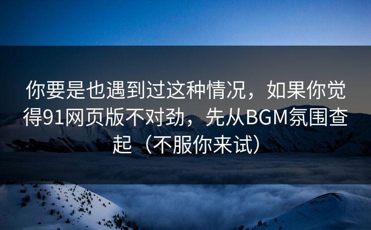 你要是也遇到过这种情况,如果你觉得91网页版不对劲,先从BGM氛围查起(不服你来试) 你要是也遇到过这种情况,如果你觉得91网页版不对劲,先从BGM氛围查起(不服你来试)
