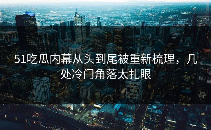 51吃瓜内幕从头到尾被重新梳理,几处冷门角落太扎眼 51吃瓜内幕从头到尾被重新梳理,几处冷门角落太扎眼